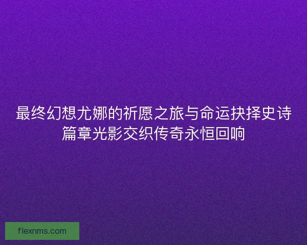 最终幻想尤娜的祈愿之旅与命运抉择史诗篇章光影交织传奇永恒回响