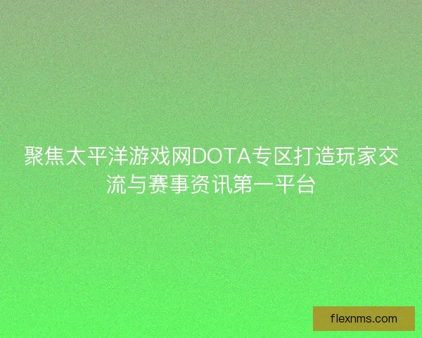 聚焦太平洋游戏网DOTA专区打造玩家交流与赛事资讯第一平台