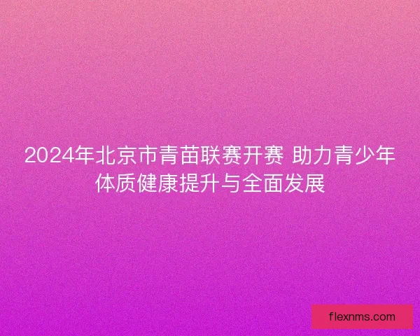 2024年北京市青苗联赛开赛 助力青少年体质健康提升与全面发展