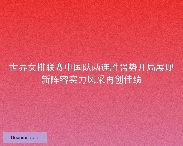世界女排联赛中国队两连胜强势开局展现新阵容实力风采再创佳绩