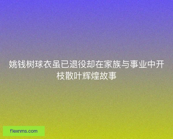 姚钱树球衣虽已退役却在家族与事业中开枝散叶辉煌故事